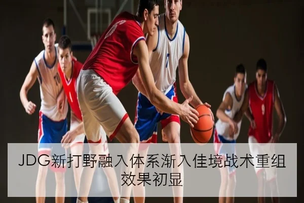 JDG新打野融入体系渐入佳境战术重组效果初显