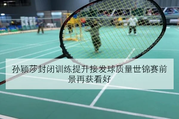 孙颖莎封闭训练提升接发球质量世锦赛前景再获看好