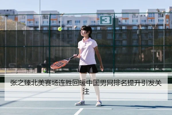 张之臻北美赛场连胜回暖中国男网排名提升引发关注